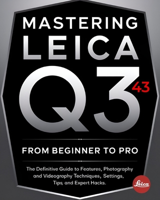 Mastering Leica Q3 43 From Beginner To Pro: The Definitive Guide to Features, Photography and Videography Techniques, Settings, Tips, and Expert Hacks for Stunning Shots and Cinematic Video - Tempest, Kai J