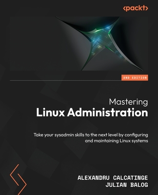 Mastering Linux Administration: Take your sysadmin skills to the next level by configuring and maintaining Linux systems - Calcatinge, Alexandru, and Balog, Julian