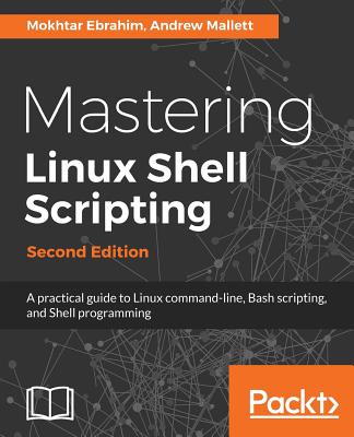 Mastering Linux Shell Scripting,: A practical guide to Linux command-line, Bash scripting, and Shell programming, 2nd Edition - Ebrahim, Mokhtar, and Mallett, Andrew