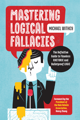Mastering Logical Fallacies: The Definitive Guide to Flawless Rhetoric and Bulletproof Logic - Withey, Michael, and Zhang, Henry (Foreword by)