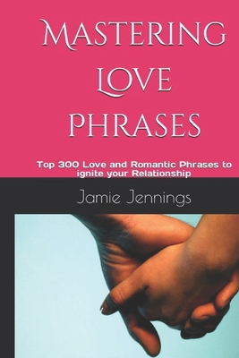 Mastering Love Phrases: Top 300 Love and Romantic Phrases to ignite your Relationship - M, Obadiah N, and Jennings, Jamie