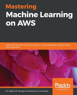 Mastering Machine Learning on AWS: Advanced machine learning in Python using SageMaker, Apache Spark, and TensorFlow - Mengle, Dr. Saket S.R., and Gurmendez, Maximo
