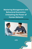Mastering Management with Behavioral Economics: Unleashing the Power of Human Behavior