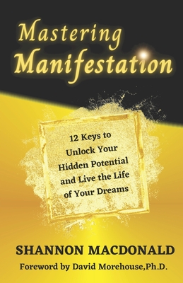 Mastering Manifestation: 12 Keys to Unlock Your Hidden Potential and Live the Life of Your Dreams - MacDonald, Shannon
