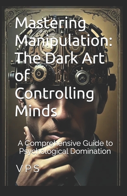 Mastering Manipulation: The Dark Art of Controlling Minds: A Comprehensive Guide to Psychological Domination in 10 Chapters - Singh, Vijay