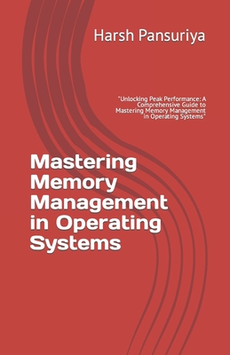 Mastering Memory Management in Operating Systems: "Unlocking Peak Performance: A Comprehensive Guide to Mastering Memory Management in Operating Systems" - Pansuriya, Harsh, and Pansuriya P, Harsh Hasmukbhai