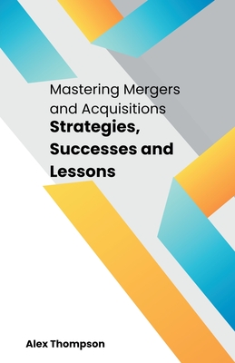 Mastering Mergers and Acquisitions: Strategies, Successes and Lessons - Thompson, Alex