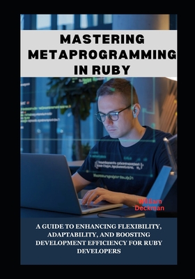 Mastering Metaprogramming in Ruby: A Guide to Enhancing Flexibility, Adaptability, and Boosting Development Efficiency for Ruby Developers - Deckman, William