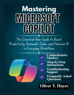 Mastering Microsoft Copilot: The Essential User Guide to Boost Productivity, Automate Tasks, and Harness AI in Everyday Workflows