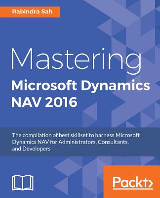 Mastering Microsoft Dynamics NAV 2016: The compilation of best skillset to harness Microsoft Dynamics NAV for Administrators, Consultants, and Developers - Sah, Rabindra