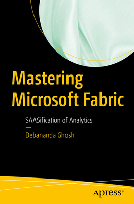 Mastering Microsoft Fabric: SAASification of Analytics - Ghosh, Debananda