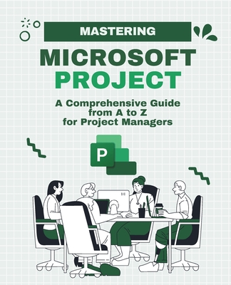 Mastering Microsoft Project: A Comprehensive Guide from A to Z for Project Managers - Huynh, Kiet