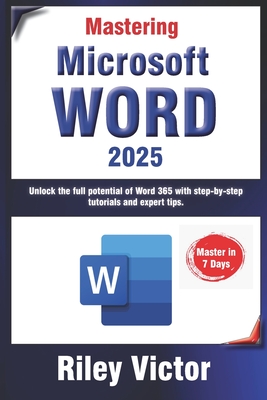 Mastering Microsoft Word 365: A Comprehensive Guide from Beginner to Advanced: Unlock the full potential of Word 365 with step-by-step tutorials and expert tips. - Victor, Riley