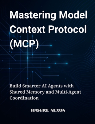 Mastering Model Context Protocol (MCP): Build Smarter AI Agents with Shared Memory and Multi-Agent Coordination - Nexon, Hawke