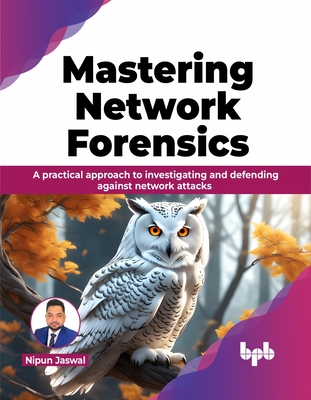 Mastering Network Forensics: A Practical Approach to Investigating and Defending Against Network Attacks - Jaswal, Nipun