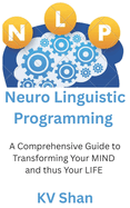 Mastering NEURO-LINGUISTIC PROGRAMMING: : A Comprehensive Guide to Transforming Your MIND and thus Your LIFE