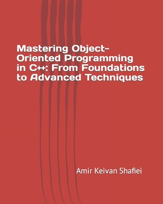 Mastering Object-Oriented Programming in C++: From Foundations to Advanced Techniques - Shafiei, Amir Keivan