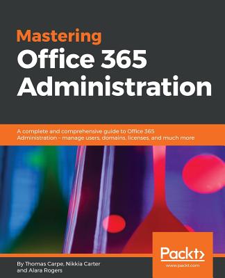 Mastering Office 365 Administration: A complete and comprehensive guide to Office 365 Administration - manage users, domains, licenses, and much more - Carpe, Thomas, and Carter, Nikkia, and Rogers, Alara