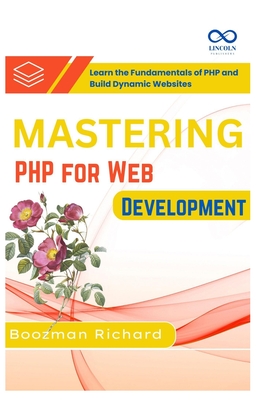 Mastering PHP for Web Development: Learn the Fundamentals of PHP and Build Dynamic Websites - Richard, Boozman