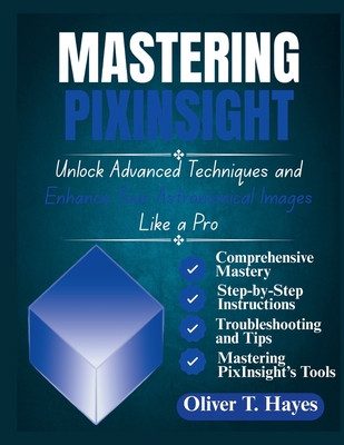 Mastering Pixinsight: Unlock Advanced Techniques and Enhance Your Astronomical Images Like a Pro - Hayes, Oliver T