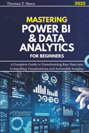 Mastering Power Bi & Data Analytics For Beginners: A Complete Guide to Transforming Raw Data into Compelling Visualizations and Actionable Insights