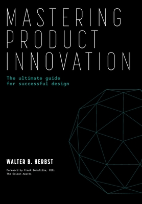 Mastering Product Innovation: The Ultimate Guide for Successful Design - Herbst, Walter B, and Bonafilia Ceo the Edison Awards, Frank (Foreword by)