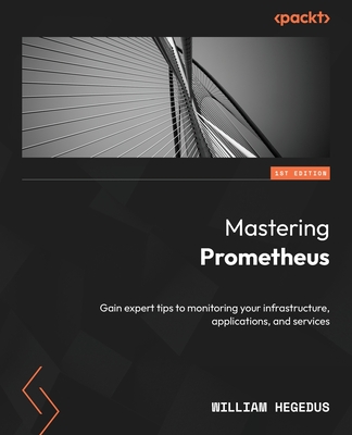 Mastering Prometheus: Gain expert tips to monitoring your infrastructure, applications, and services - Hegedus, William