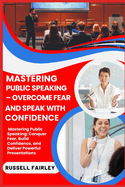 Mastering Public Speaking - Overcome Fear and Speak with Confidence: Mastering Public Speaking: Conquer Fear, Build Confidence, and Deliver Powerful Presentations
