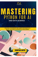 Mastering Python for AI and Data Science: Practical Techniques and Hands-On Projects to Boost Your Skills in Artificial Intelligence