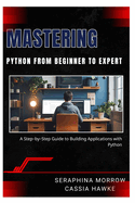 Mastering Python: FROM BEGINNER TO EXPERT: A Step-by-Step Guide to Building Applications with Python