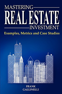 Mastering Real Estate Investment: Examples, Metrics and Case Studies - Gallinelli, Frank
