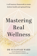 Mastering Real Wellness: A self-mastery framework to create holistic health and optimal living