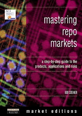 Mastering Repo Markets: A Step-By-Step Guide to the Products, Applications and Risks - Steiner, Bob