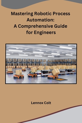 Mastering Robotic Process Automation: A Comprehensive Guide for Engineers - Lennox Colt