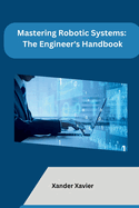 Mastering Robotic Systems: The Engineer's Handbook