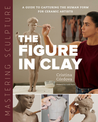 Mastering Sculpture: The Figure in Clay: A Guide to Capturing the Human Form for Ceramic Artists - Crdova, Cristina, and Ferrin, Leslie (Foreword by)