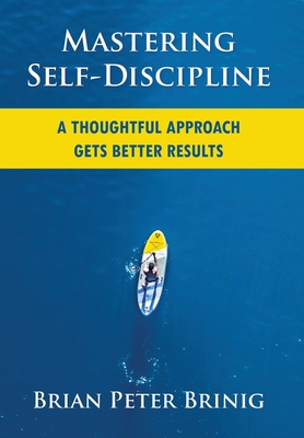 Mastering Self-Discipline: A Thoughtful Approach Gets Better Results - Brinig, Brian Peter