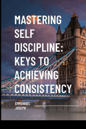 Mastering Self Discipline: Keys to Achieving Consistency