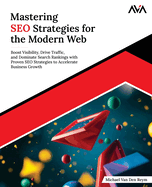 Mastering SEO Strategies for the Modern Web: Boost Visibility, Drive Traffic, and Dominate Search Rankings with Proven SEO Strategies to Accelerate Business Growth (English Edition)