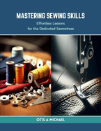 Mastering Sewing Skills: Effortless Lessons for the Dedicated Seamstress