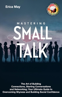 Mastering Small Talk: The Art of Building Connections, Starting Conversations and Networking; Your Ultimate Guide to Overcoming Shyness and Building Social Confidence - May, Erica