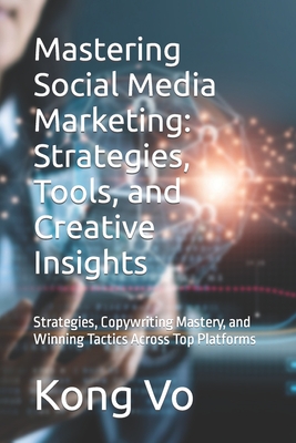 Mastering Social Media Marketing: Strategies, Tools, and Creative Insights: Strategies, Copywriting Mastery, and Winning Tactics Across Top Platforms - Vo, Kong