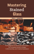 Mastering Stained Glass: From Beginner to Advanced Techniques - The Complete Guide to Design, Craftsmanship, and Creative Expression