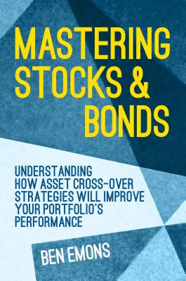 Mastering Stocks and Bonds: Understanding How Asset Cross-Over Strategies Will Improve Your Portfolio's Performance - Emons, Ben