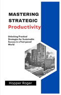 Mastering Strategic Productivity: Unlocking Practical Strategies for Sustainable Success in a Fast-paced World