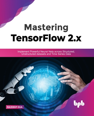 Mastering TensorFlow 2.x: Implement Powerful Neural Nets across Structured, Unstructured datasets and Time Series Data - Dua, Rajdeep