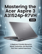 Mastering the Acer Aspire 3 A315-24P-R7VH: A Beginner-Friendly Manual to Setup, Customize, and Maximize Your Acer Laptop Experience
