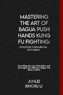 Mastering the Art of Bagua Push Hands Kung Fu Fighting: Exploring Fundamental Techniques: Unveiling the Core Principles and Strategies for Effective Bagua Tui Shou Combat