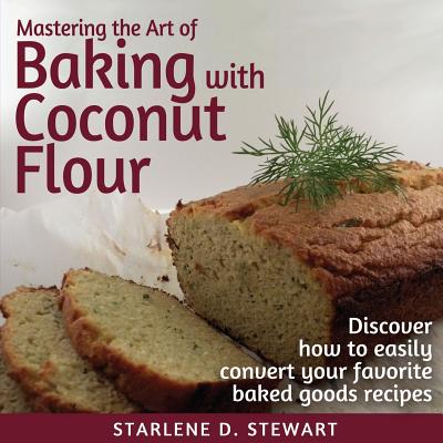 Mastering the Art of Baking with Coconut Flour: Tips & Tricks for Success with This High-Protein, Super Food Flour + Discover How to Easily Convert Your Favorite Baked Goods Recipes - Hay, Victoria (Editor), and Stewart, Starlene D