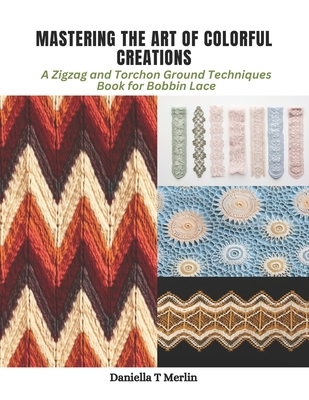 Mastering the Art of Colorful Creations: A Zigzag and Torchon Ground Techniques Book for Bobbin Lace - Merlin, Daniella T